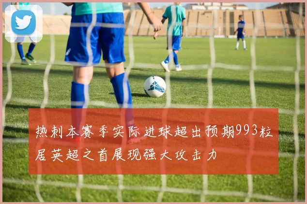 热刺本赛季实际进球超出预期993粒居英超之首展现强大攻击力