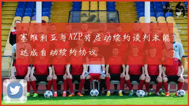 塞维利亚与AZP将启动续约谈判未能达成自动续约协议