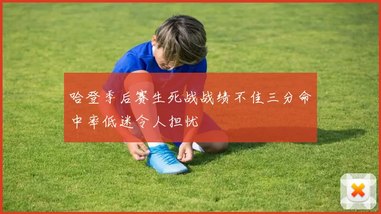 哈登季后赛生死战战绩不佳三分命中率低迷令人担忧