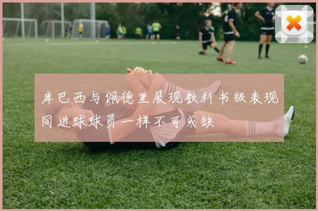 库巴西与佩德里展现教科书级表现同进球球员一样不可或缺