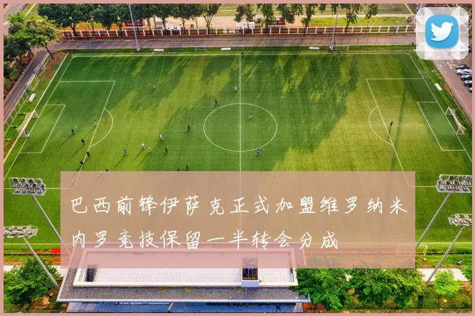 巴西前锋伊萨克正式加盟维罗纳米内罗竞技保留一半转会分成