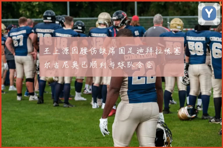 王上源因腰伤缺席国足迪拜拉练塞尔吉尼奥已顺利与球队会合