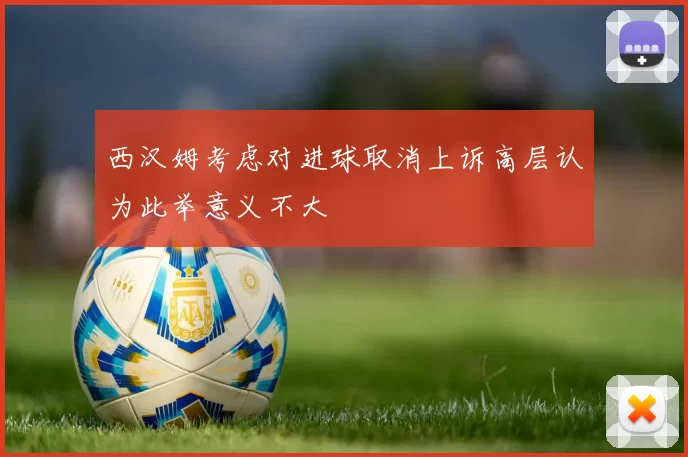 西汉姆考虑对进球取消上诉高层认为此举意义不大
