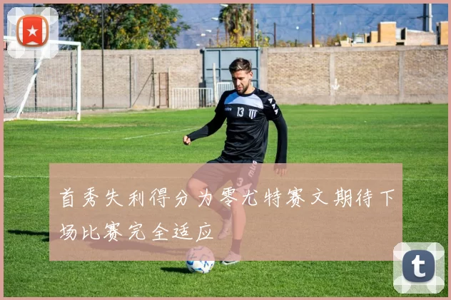 首秀失利得分为零尤特赛文期待下场比赛完全适应