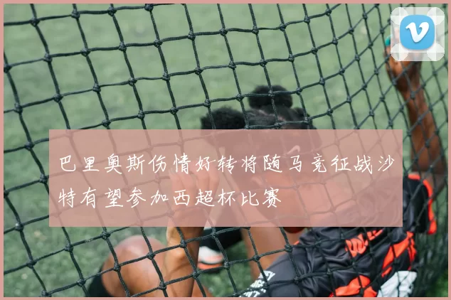 巴里奥斯伤情好转将随马竞征战沙特有望参加西超杯比赛