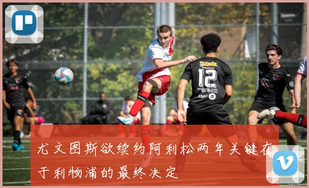 尤文图斯欲续约阿利松两年关键在于利物浦的最终决定