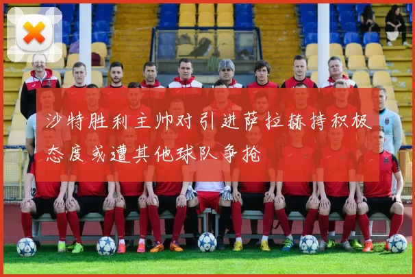 沙特胜利主帅对引进萨拉赫持积极态度或遭其他球队争抢