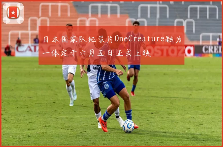 日本国家队纪录片OneCreature融为一体定于六月五日正式上映
