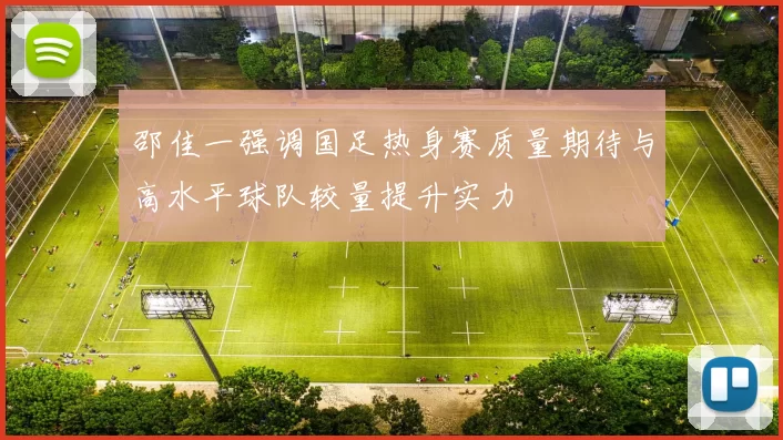 邵佳一强调国足热身赛质量期待与高水平球队较量提升实力