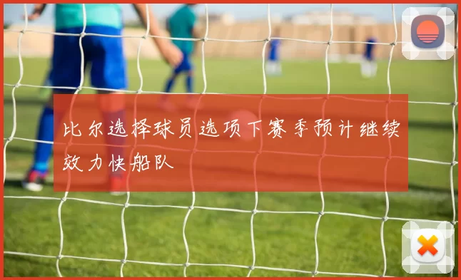 比尔选择球员选项下赛季预计继续效力快船队