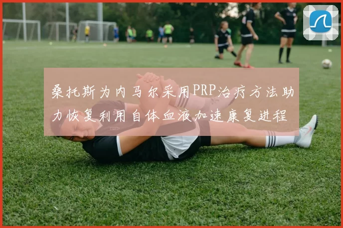 桑托斯为内马尔采用PRP治疗方法助力恢复利用自体血液加速康复进程