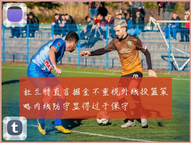 杜兰特直言掘金不重视外线投篮策略内线防守显得过于保守