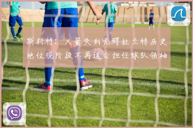 斯科特：火箭失利无碍杜兰特历史地位现阶段不再适合担任球队领袖