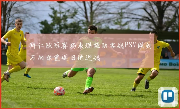 拜仁欧冠赛场表现强劲客战PSV佩剑万纳尔重返旧地迎战
