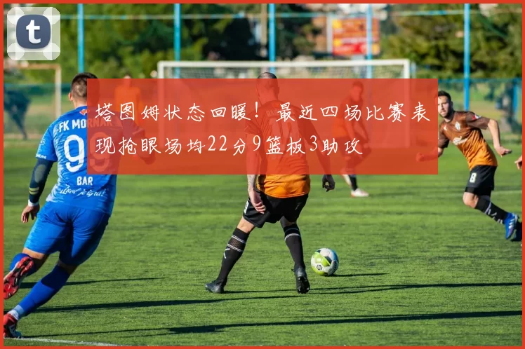 塔图姆状态回暖！最近四场比赛表现抢眼场均22分9篮板3助攻
