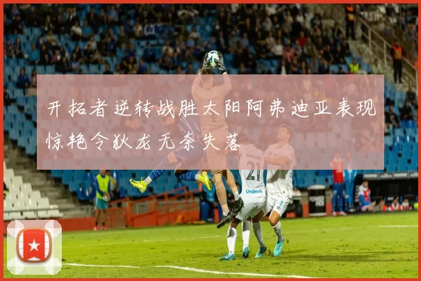 开拓者逆转战胜太阳阿弗迪亚表现惊艳令狄龙无奈失落