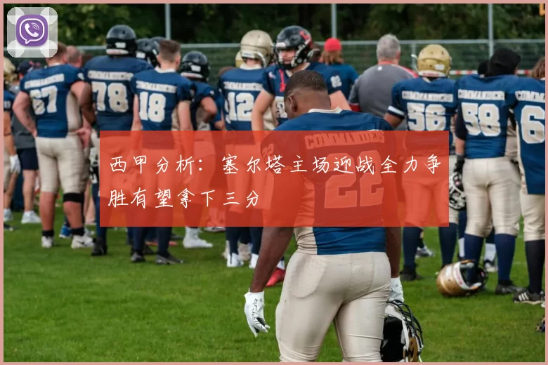 西甲分析：塞尔塔主场迎战全力争胜有望拿下三分