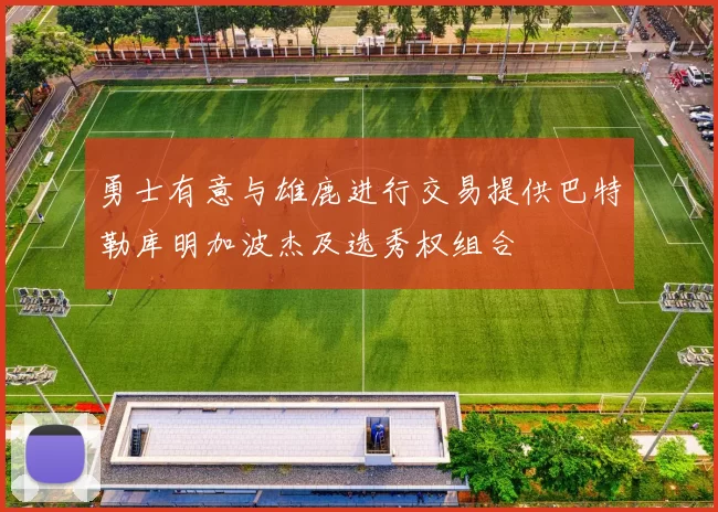 勇士有意与雄鹿进行交易提供巴特勒库明加波杰及选秀权组合