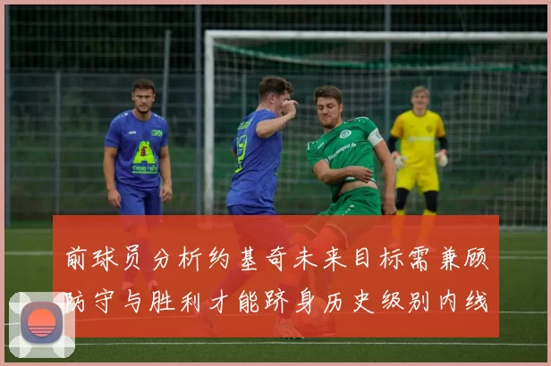 前球员分析约基奇未来目标需兼顾防守与胜利才能跻身历史级别内线行列