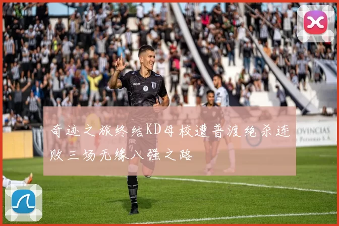 奇迹之旅终结KD母校遭普渡绝杀连败三场无缘八强之路