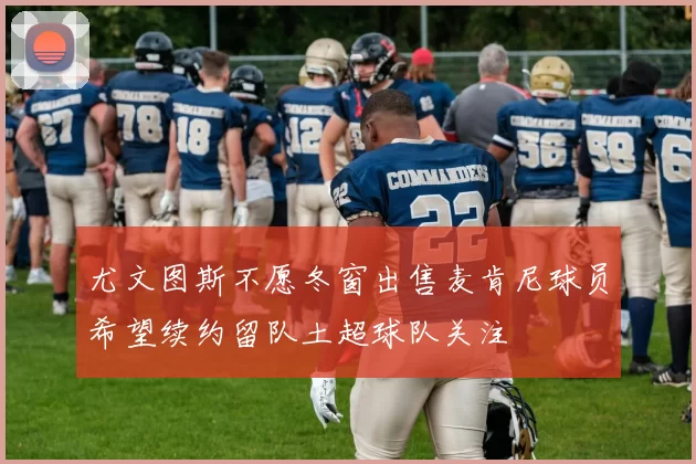 尤文图斯不愿冬窗出售麦肯尼球员希望续约留队土超球队关注