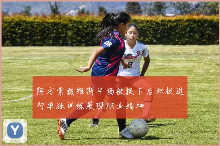 阿方索戴维斯半场被换下后积极进行单独训练展现职业精神